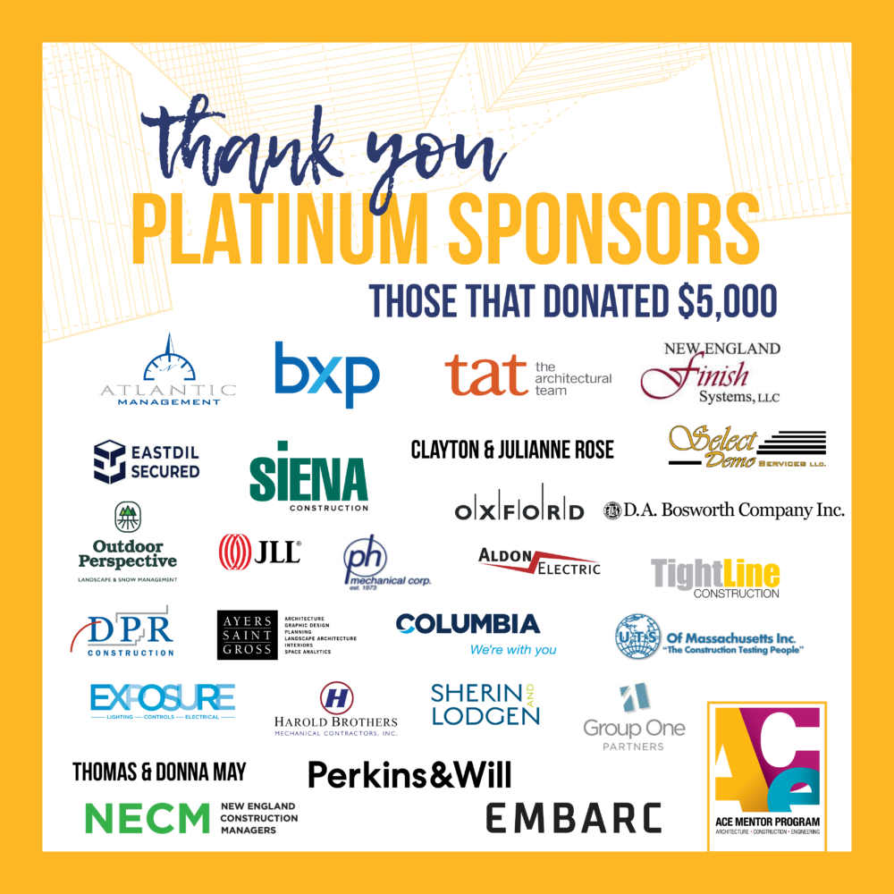 Thank you to our Platinum Sponsors $5k: Aldon Electric, Atlantic Management Corp, Ayers Saint Gross, CBRE, Clayton & Julianne Rose, Columbia Construction, D.A. Bosworth Companies, DPR Construction, Exposure Lighting, Frederic Wittmann,Group One Partners, Harold Brothers Mechanical, Jared Chase, Jones Lang Lasalle, NECM, New England Finish Systems, Outdoor Perspectives, Perkins and Will, PH Mechanical Corp, Robert Kustel, Select Demo, Sherin and Lodgen LLP, Siena Construction, SMMA, The Architectural Team, Thomas and Donna May, Tightline, UTS of Massachusetts